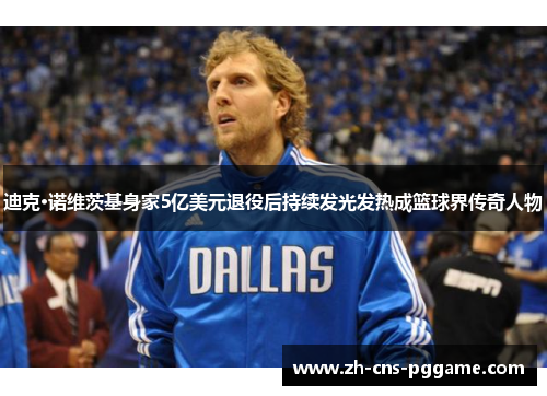 迪克·诺维茨基身家5亿美元退役后持续发光发热成篮球界传奇人物