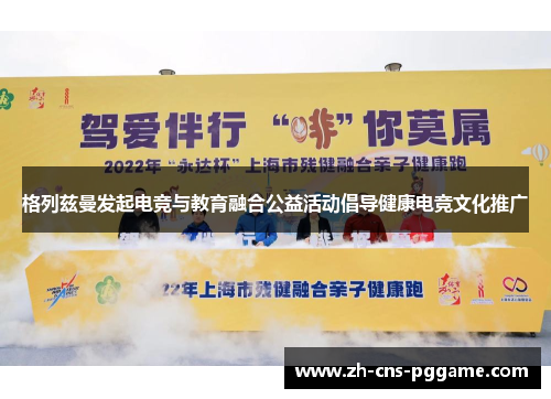 格列兹曼发起电竞与教育融合公益活动倡导健康电竞文化推广