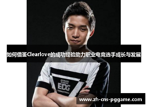 如何借鉴Clearlove的成功经验助力职业电竞选手成长与发展