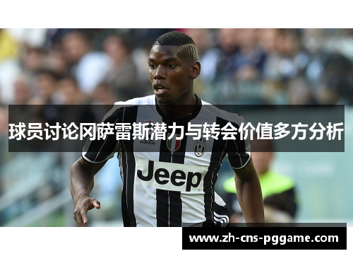 球员讨论冈萨雷斯潜力与转会价值多方分析