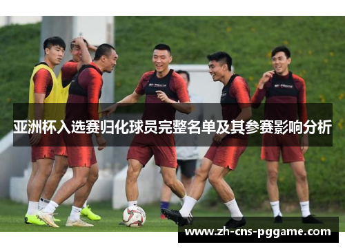 亚洲杯入选赛归化球员完整名单及其参赛影响分析
