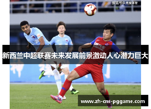 新西兰中超联赛未来发展前景激动人心潜力巨大