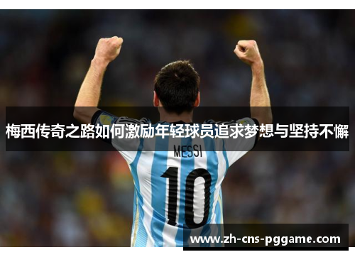 梅西传奇之路如何激励年轻球员追求梦想与坚持不懈