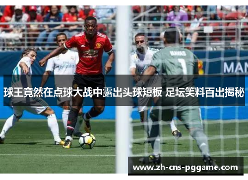 球王竟然在点球大战中露出头球短板 足坛笑料百出揭秘